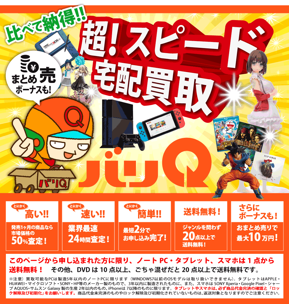 DVD・スマホ・フィギュアなど、高価買取のスピード宅配買取バリQ！全国送料無料、創業20年の信頼。買取成約率99.2%！手続きは超簡単、商品を箱に詰めて送るだけ！スピード査定→最短即日入金で即現金化。まとめ売り（最大10万円）キャンペーンもアリ！
